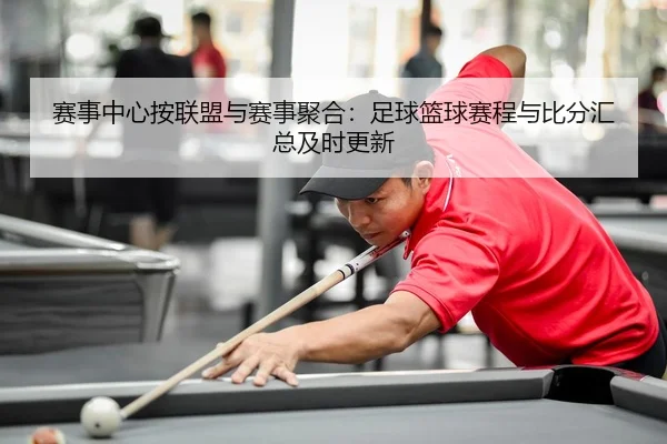 赛事中心按联盟与赛事聚合：足球篮球赛程与比分汇总及时更新