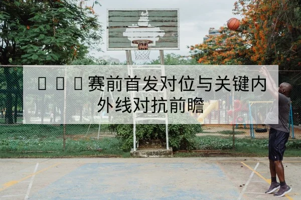 CBA季后赛首发轮换伤病名单与复出窗口预测
