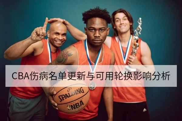 CBA伤病名单更新与可用轮换影响分析